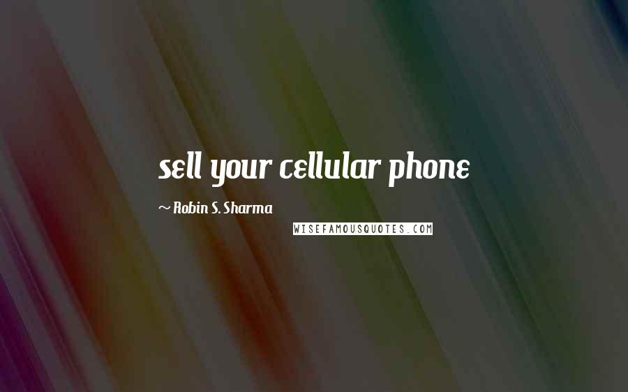 Robin S. Sharma Quotes: sell your cellular phone