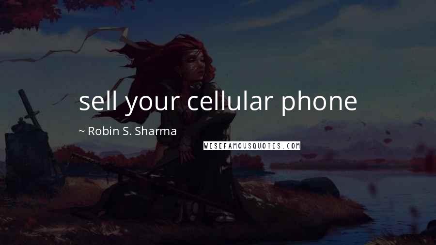 Robin S. Sharma Quotes: sell your cellular phone