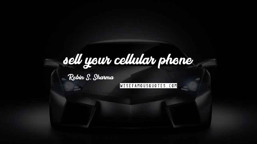 Robin S. Sharma Quotes: sell your cellular phone