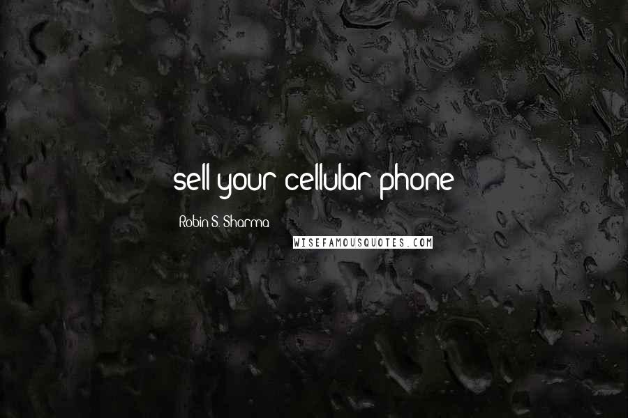 Robin S. Sharma Quotes: sell your cellular phone