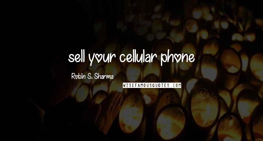 Robin S. Sharma Quotes: sell your cellular phone