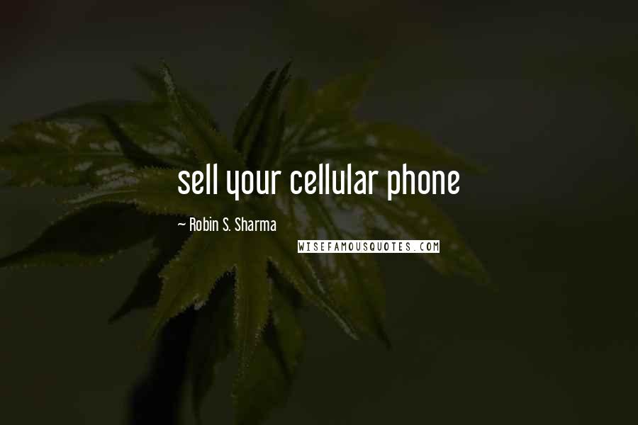 Robin S. Sharma Quotes: sell your cellular phone