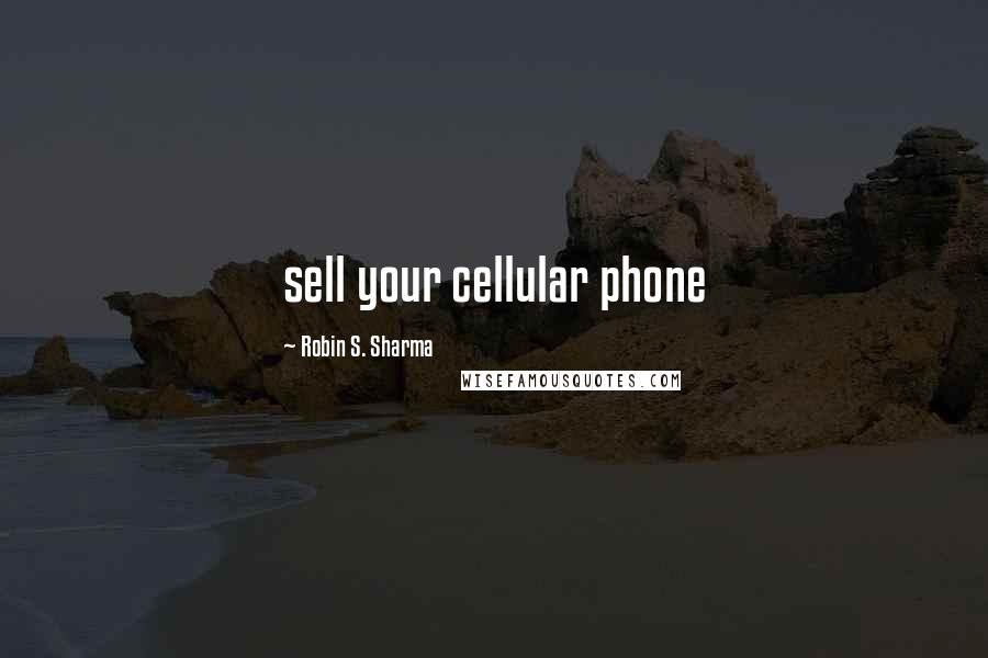 Robin S. Sharma Quotes: sell your cellular phone