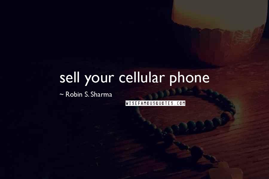 Robin S. Sharma Quotes: sell your cellular phone