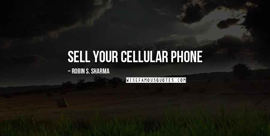 Robin S. Sharma Quotes: sell your cellular phone