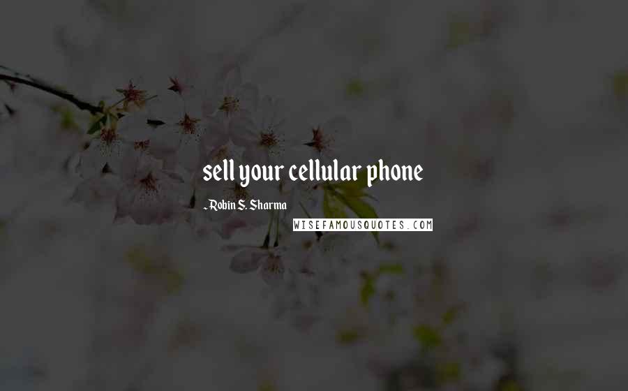 Robin S. Sharma Quotes: sell your cellular phone