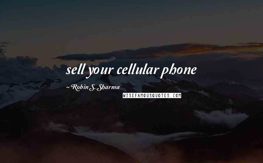 Robin S. Sharma Quotes: sell your cellular phone