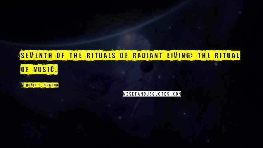 Robin S. Sharma Quotes: Seventh of the Rituals of Radiant Living: the Ritual of Music.