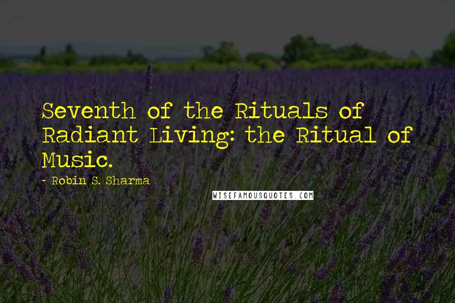 Robin S. Sharma Quotes: Seventh of the Rituals of Radiant Living: the Ritual of Music.