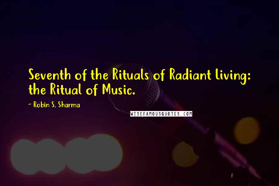 Robin S. Sharma Quotes: Seventh of the Rituals of Radiant Living: the Ritual of Music.