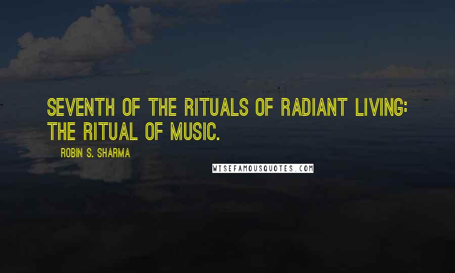 Robin S. Sharma Quotes: Seventh of the Rituals of Radiant Living: the Ritual of Music.