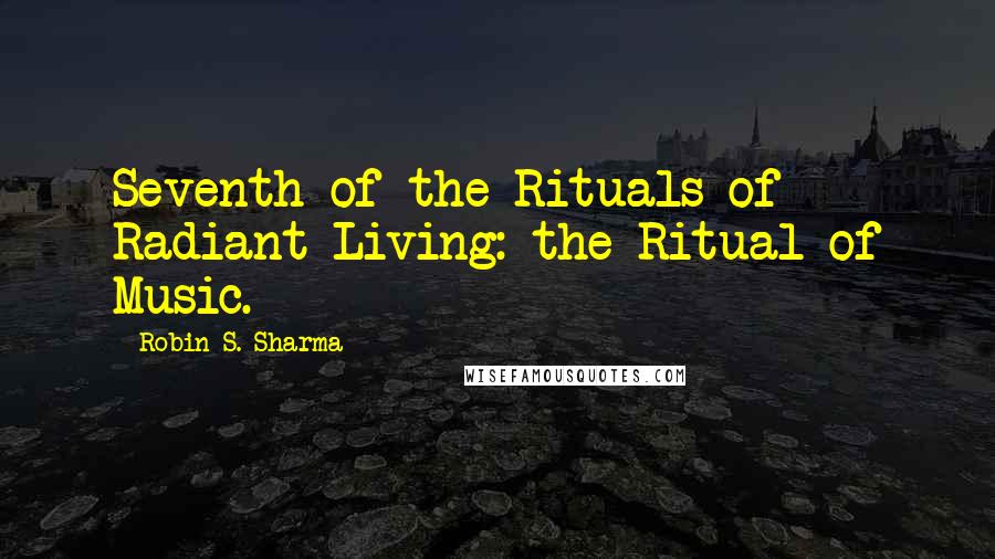 Robin S. Sharma Quotes: Seventh of the Rituals of Radiant Living: the Ritual of Music.