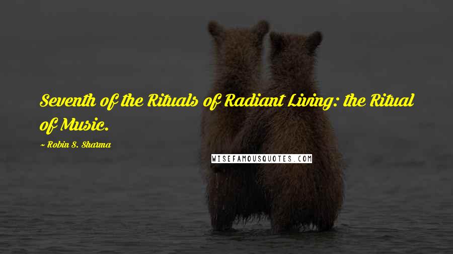 Robin S. Sharma Quotes: Seventh of the Rituals of Radiant Living: the Ritual of Music.