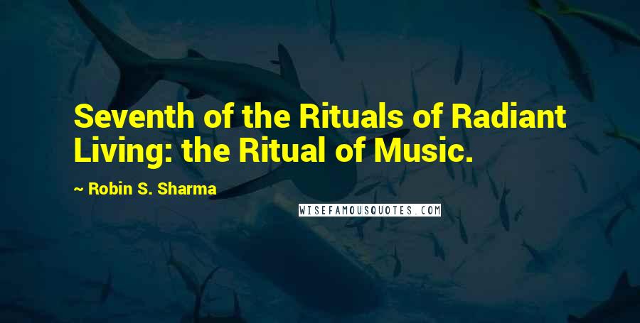 Robin S. Sharma Quotes: Seventh of the Rituals of Radiant Living: the Ritual of Music.