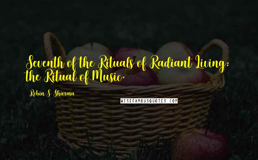 Robin S. Sharma Quotes: Seventh of the Rituals of Radiant Living: the Ritual of Music.