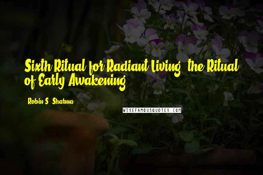 Robin S. Sharma Quotes: Sixth Ritual for Radiant Living: the Ritual of Early Awakening.