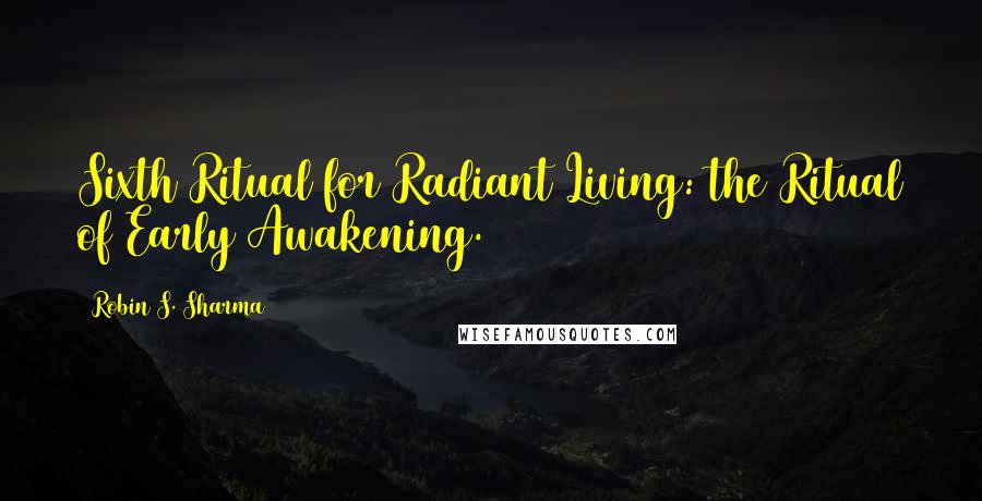 Robin S. Sharma Quotes: Sixth Ritual for Radiant Living: the Ritual of Early Awakening.