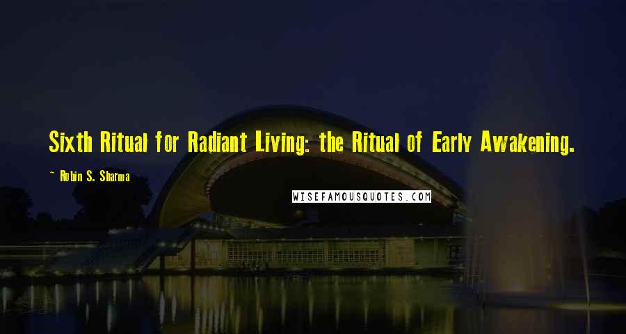 Robin S. Sharma Quotes: Sixth Ritual for Radiant Living: the Ritual of Early Awakening.