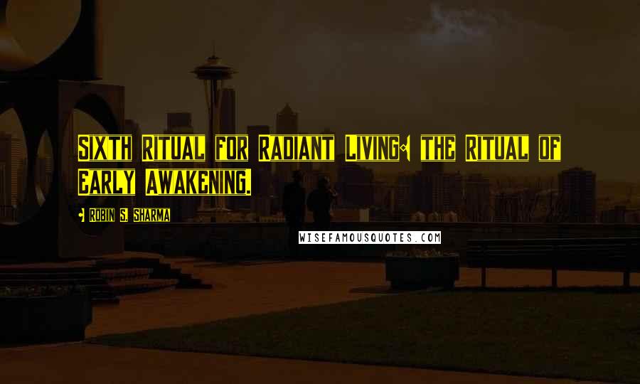 Robin S. Sharma Quotes: Sixth Ritual for Radiant Living: the Ritual of Early Awakening.