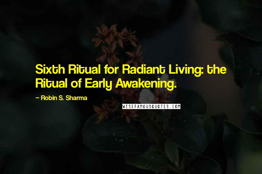 Robin S. Sharma Quotes: Sixth Ritual for Radiant Living: the Ritual of Early Awakening.