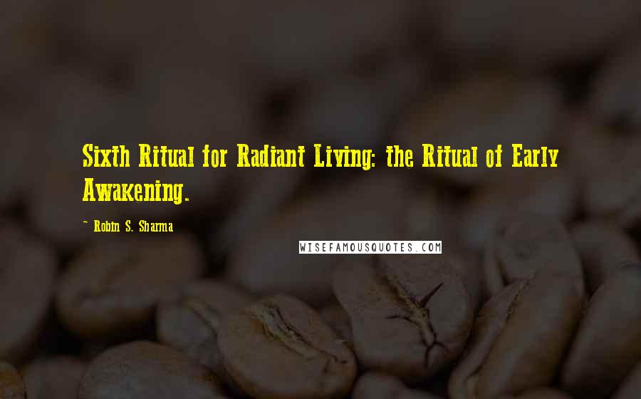 Robin S. Sharma Quotes: Sixth Ritual for Radiant Living: the Ritual of Early Awakening.