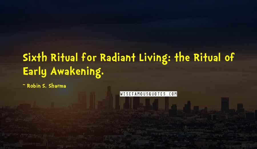 Robin S. Sharma Quotes: Sixth Ritual for Radiant Living: the Ritual of Early Awakening.