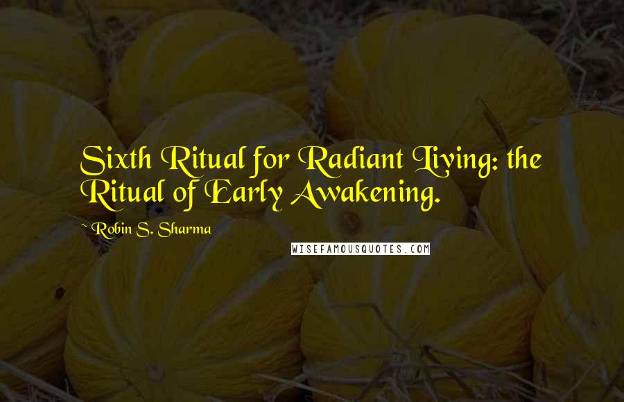 Robin S. Sharma Quotes: Sixth Ritual for Radiant Living: the Ritual of Early Awakening.