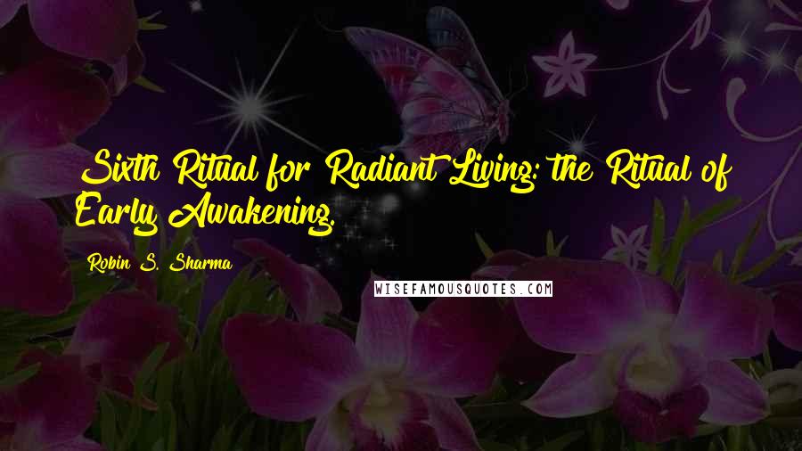 Robin S. Sharma Quotes: Sixth Ritual for Radiant Living: the Ritual of Early Awakening.