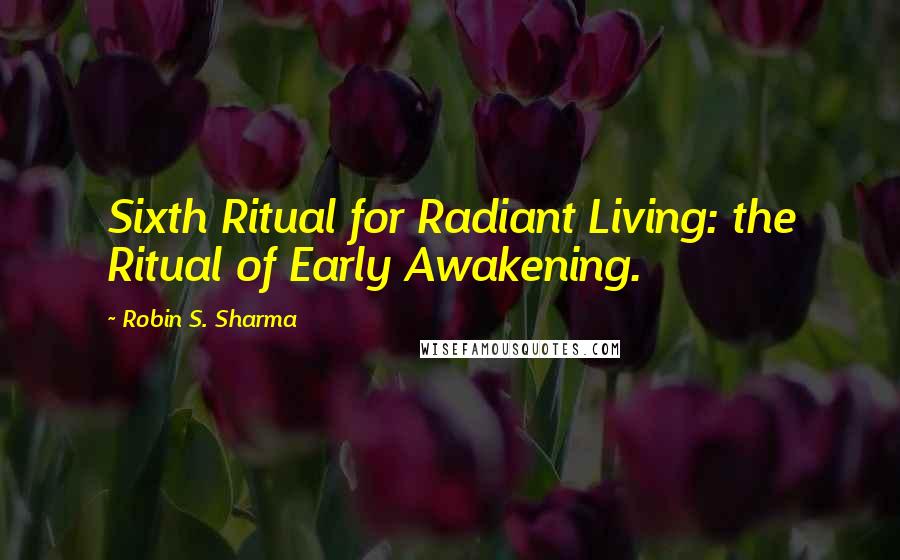 Robin S. Sharma Quotes: Sixth Ritual for Radiant Living: the Ritual of Early Awakening.