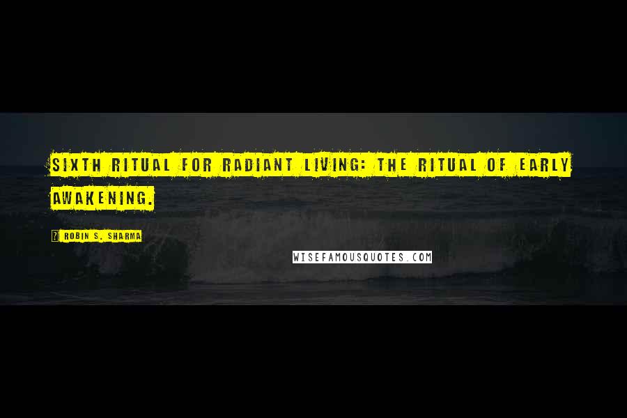 Robin S. Sharma Quotes: Sixth Ritual for Radiant Living: the Ritual of Early Awakening.