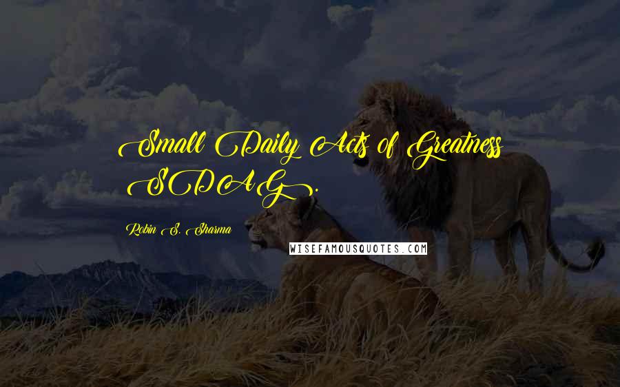 Robin S. Sharma Quotes: Small Daily Acts of Greatness (SDAG).