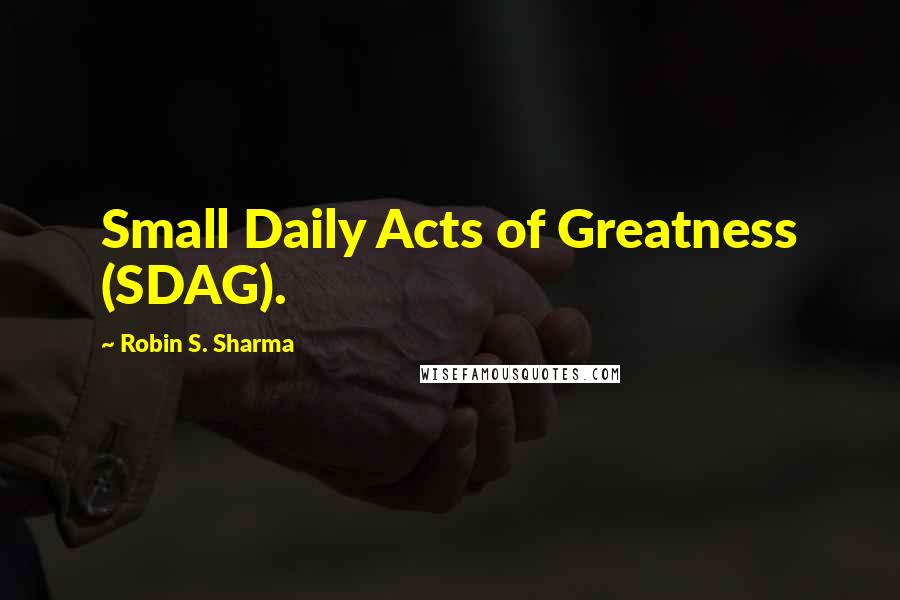 Robin S. Sharma Quotes: Small Daily Acts of Greatness (SDAG).
