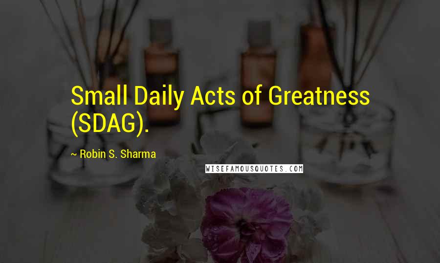Robin S. Sharma Quotes: Small Daily Acts of Greatness (SDAG).