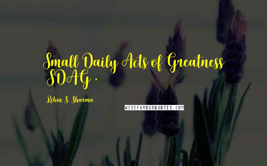 Robin S. Sharma Quotes: Small Daily Acts of Greatness (SDAG).