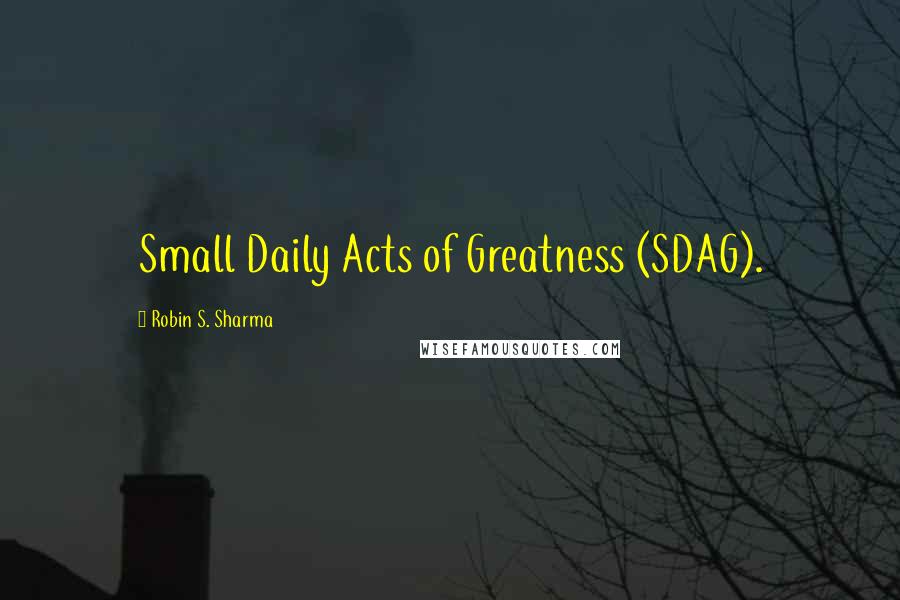 Robin S. Sharma Quotes: Small Daily Acts of Greatness (SDAG).