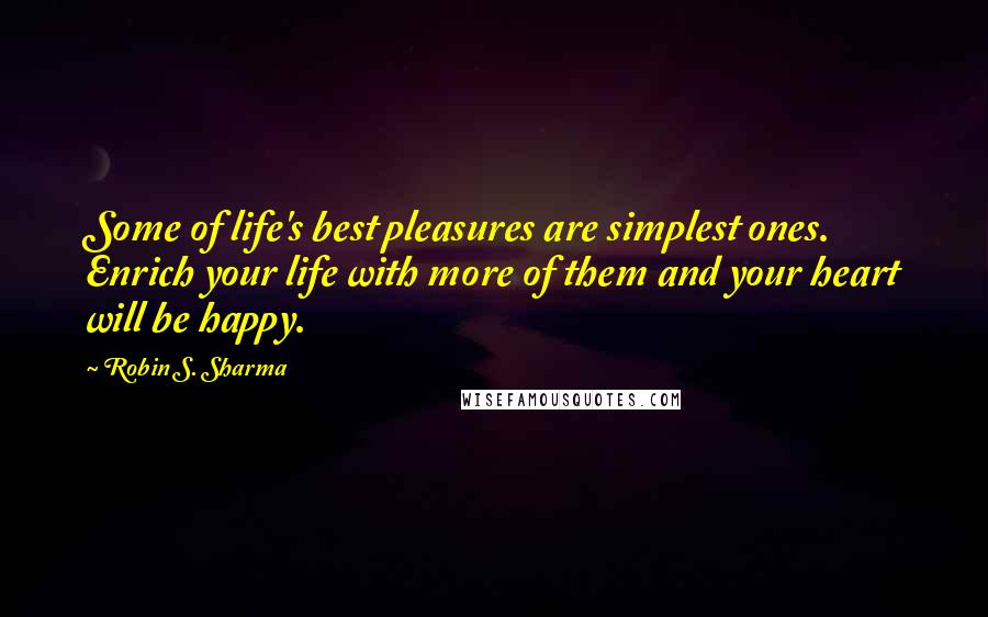 Robin S. Sharma Quotes: Some of life's best pleasures are simplest ones. Enrich your life with more of them and your heart will be happy.