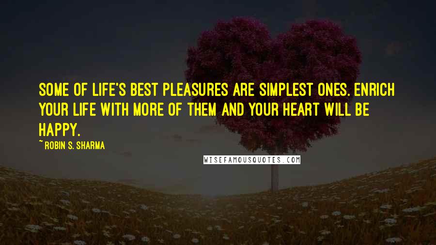 Robin S. Sharma Quotes: Some of life's best pleasures are simplest ones. Enrich your life with more of them and your heart will be happy.