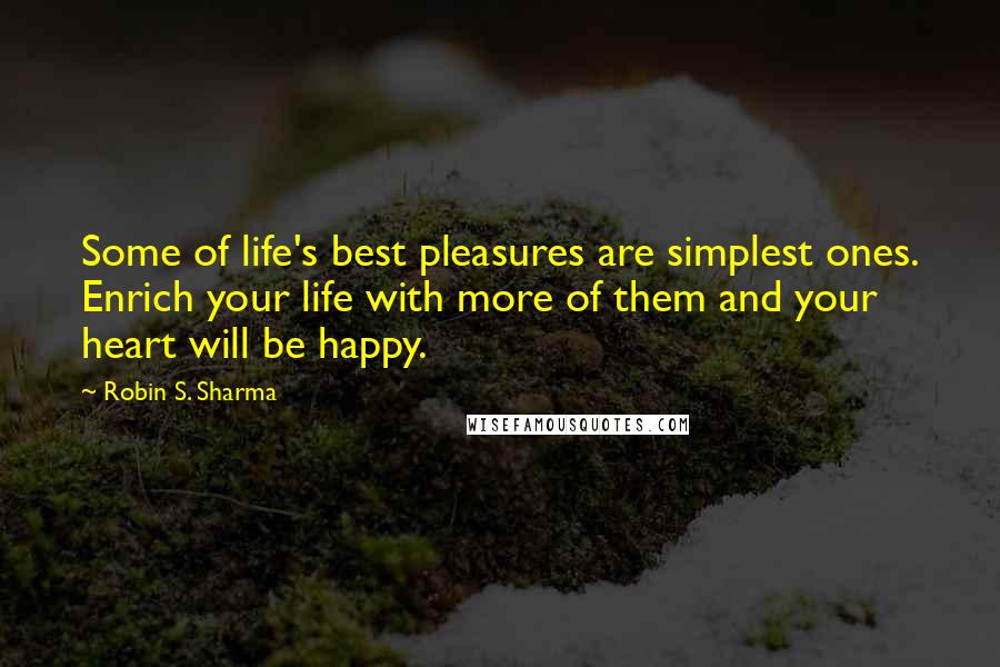 Robin S. Sharma Quotes: Some of life's best pleasures are simplest ones. Enrich your life with more of them and your heart will be happy.