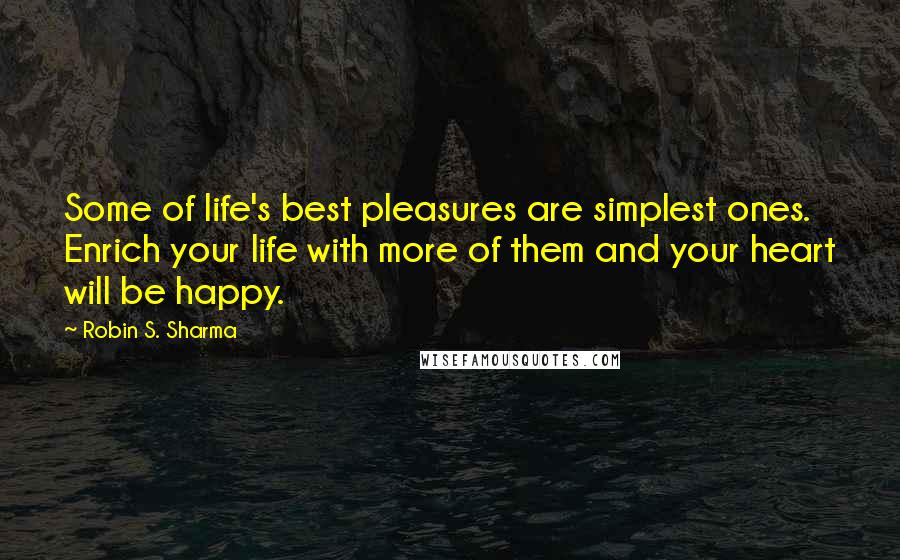 Robin S. Sharma Quotes: Some of life's best pleasures are simplest ones. Enrich your life with more of them and your heart will be happy.