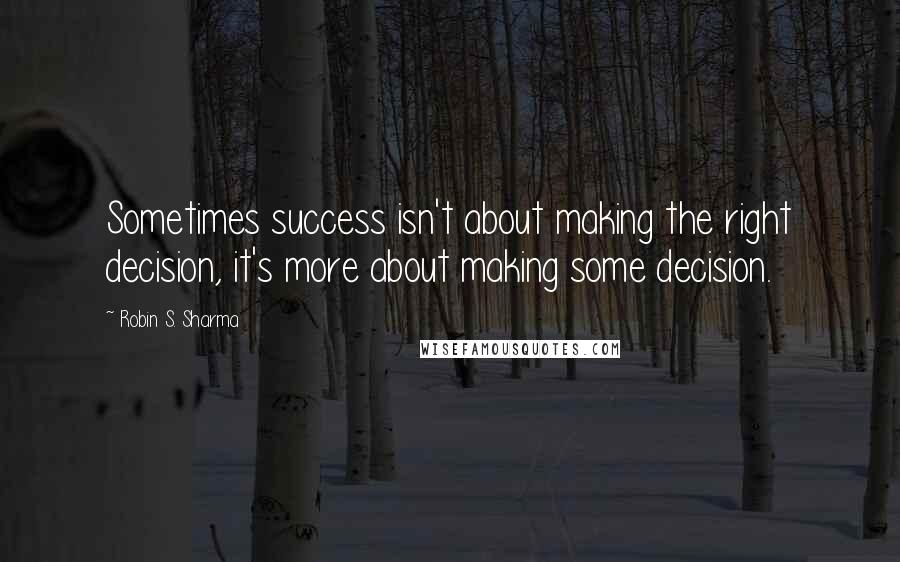 Robin S. Sharma Quotes: Sometimes success isn't about making the right decision, it's more about making some decision.
