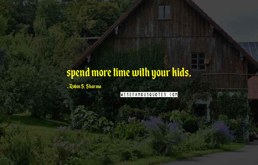 Robin S. Sharma Quotes: spend more time with your kids,