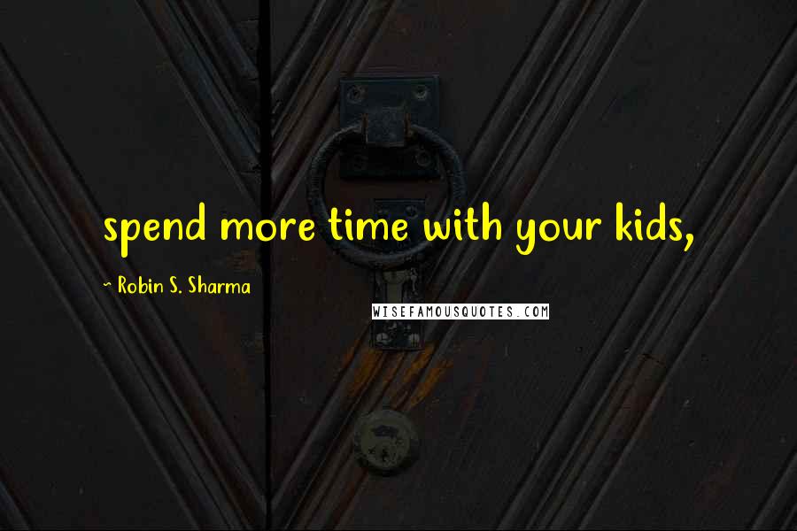 Robin S. Sharma Quotes: spend more time with your kids,