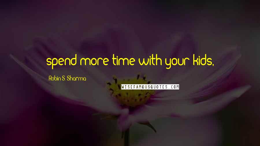 Robin S. Sharma Quotes: spend more time with your kids,