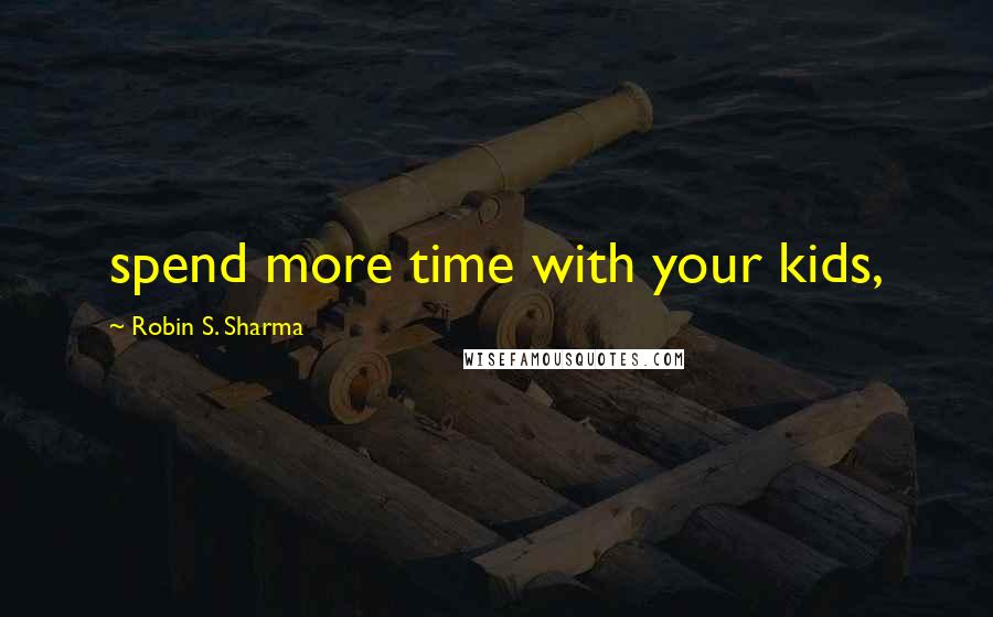 Robin S. Sharma Quotes: spend more time with your kids,