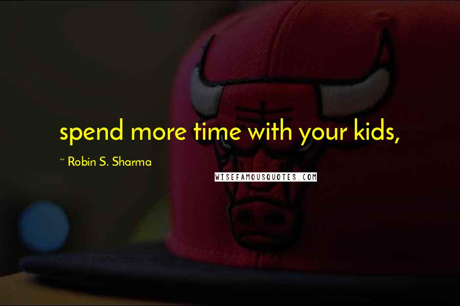 Robin S. Sharma Quotes: spend more time with your kids,