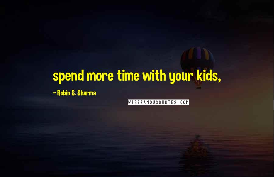 Robin S. Sharma Quotes: spend more time with your kids,