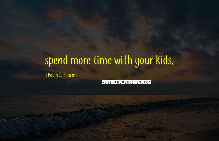 Robin S. Sharma Quotes: spend more time with your kids,