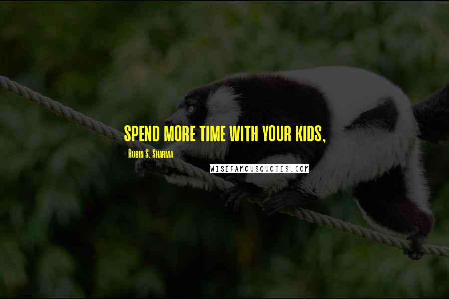 Robin S. Sharma Quotes: spend more time with your kids,