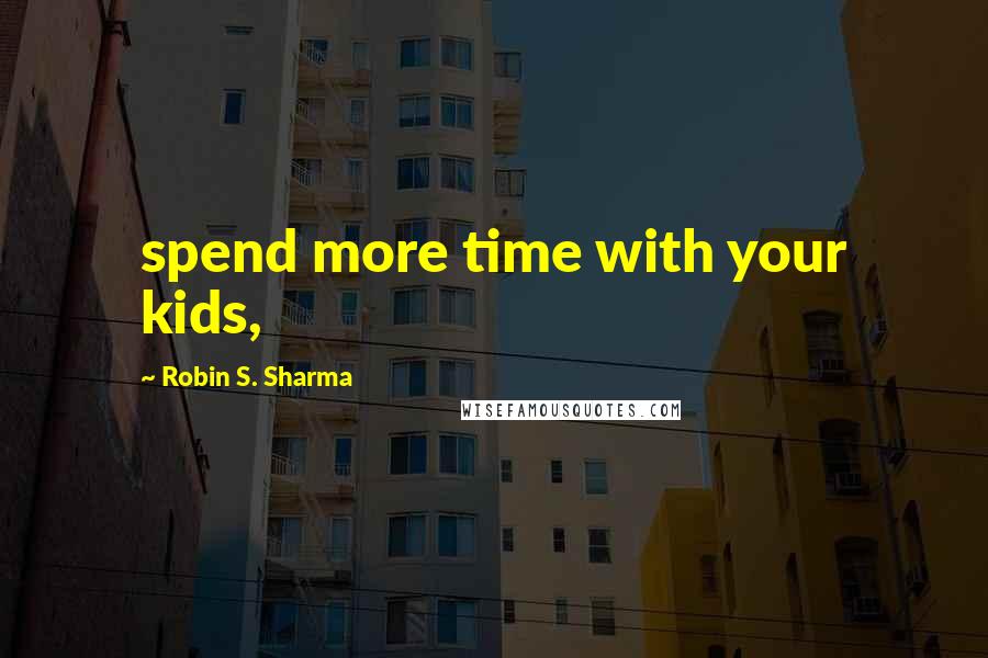Robin S. Sharma Quotes: spend more time with your kids,