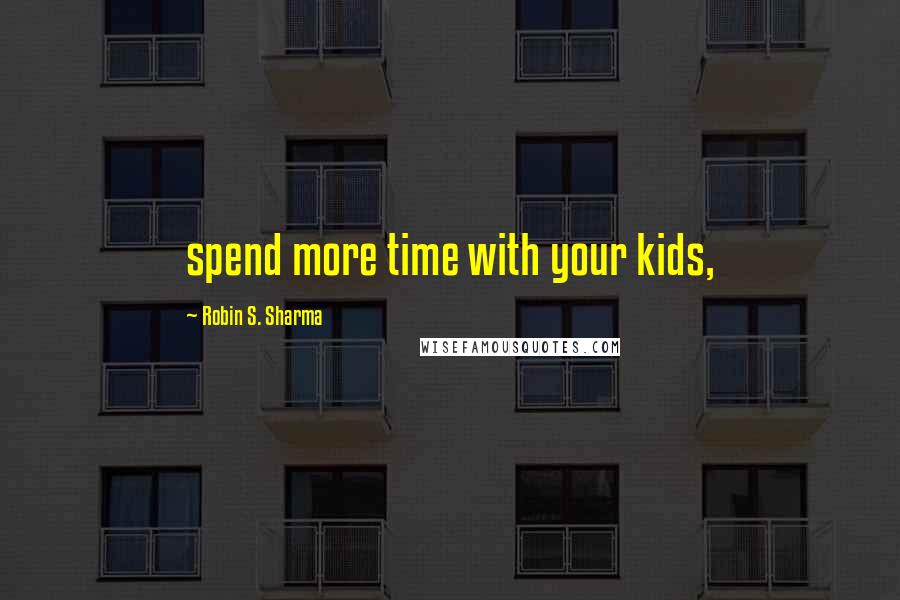 Robin S. Sharma Quotes: spend more time with your kids,